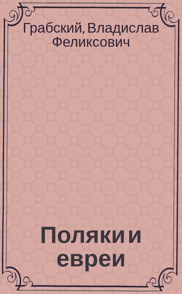 Поляки и евреи : Материалы о пол.-евр. споре по поводу законопроекта о гор. самоуправлении в Польше : Из ст. и заявлений Грабского, Р. Дмовского, Н. Дубровского, Вл. Жаботинского, деп. И. Петрункевича и А. Свентоховского