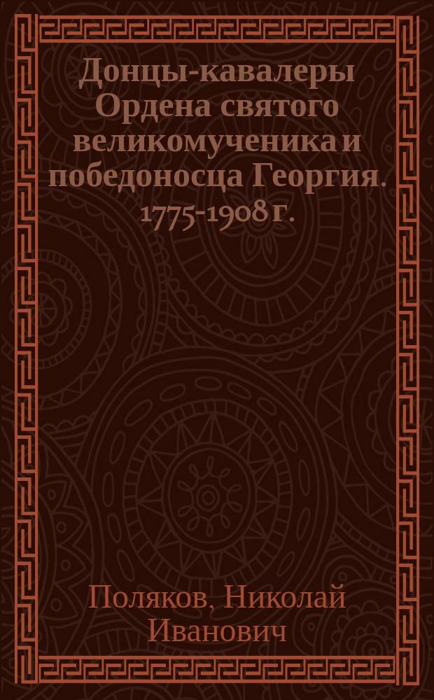 Донцы-кавалеры Ордена святого великомученика и победоносца Георгия. 1775-1908 г.