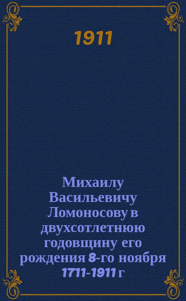 Михаилу Васильевичу Ломоносову в двухсотлетнюю годовщину его рождения 8-го ноября 1711-1911 г.