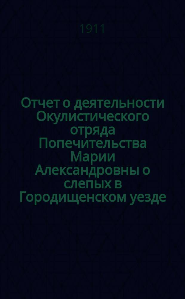 Отчет о деятельности Окулистического отряда Попечительства Марии Александровны о слепых в Городищенском уезде... ... в 1911 году