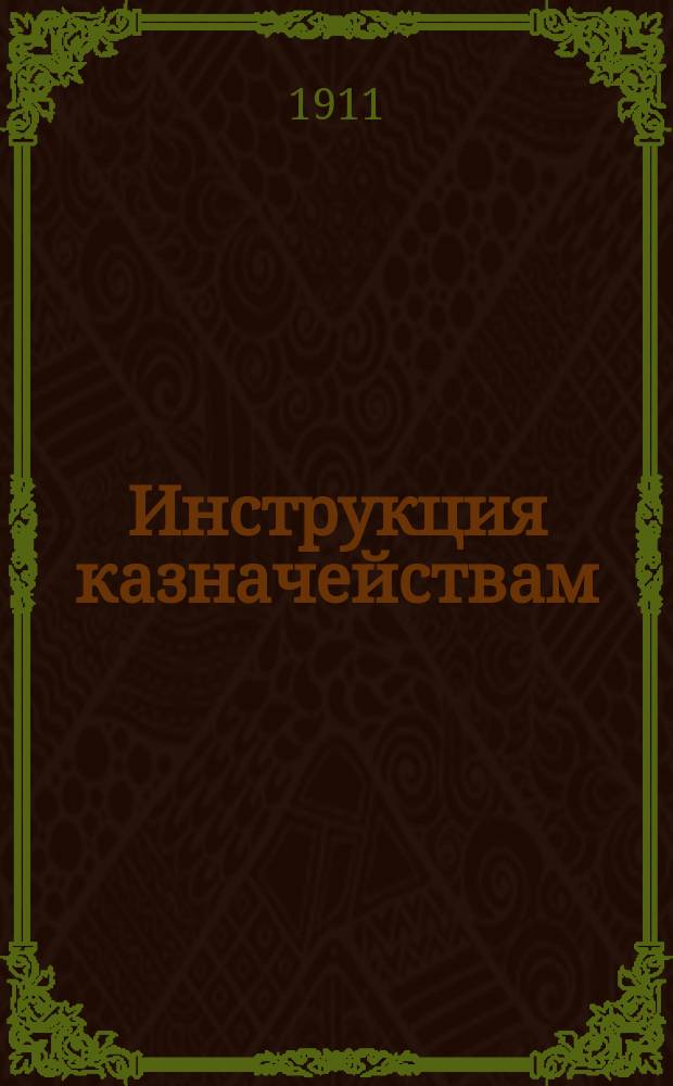 Инструкция казначействам : Доп. к инструкции М-ва финансов от 21 июня 1878 г. и распоряжению от 1911 г.)