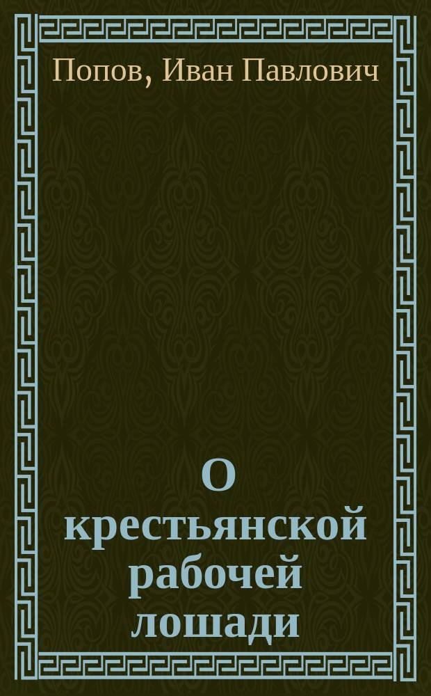 ... О крестьянской рабочей лошади : Крат. общепонят. сведения о телосложении, уходе, воспитании, кормлении и содержании рабочих лошадей