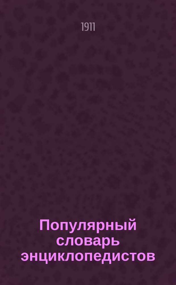 Популярный словарь энциклопедистов (компиляционный) : Сост. из ст. энциклопедистов Дидро, Даламбер, Кондильяк, Вольтер, Монтескье, Ламетри, Руссо, Кант и др., а так же и соврем. общеевроп. и рус. ученых Полн. объяснения располож. в алф. порядке слов по всем отраслям знаний. Вып. 1