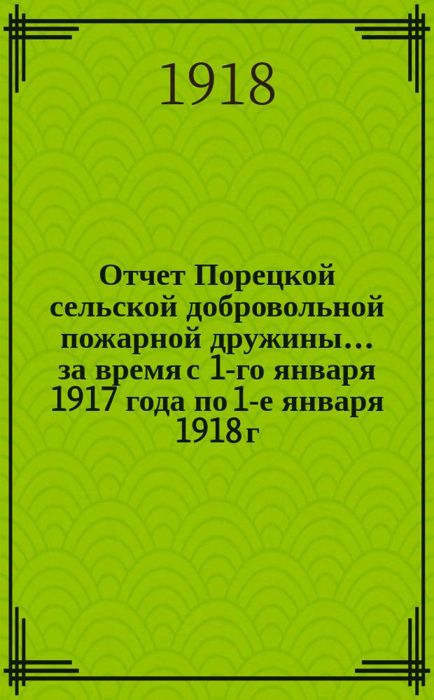 Отчет Порецкой сельской добровольной пожарной дружины... ... за время с 1-го января 1917 года по 1-е января 1918 г.