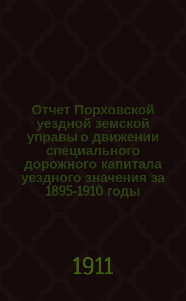 Отчет Порховской уездной земской управы о движении специального дорожного капитала уездного значения за 1895-1910 годы
