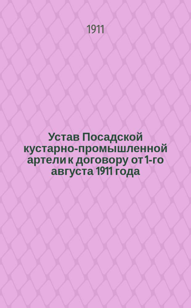 Устав Посадской кустарно-промышленной артели к договору от 1-го августа 1911 года : Утв. 10 авг. 1911 г.