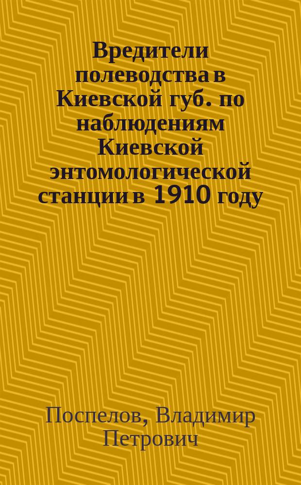 ... Вредители полеводства в Киевской губ. по наблюдениям Киевской энтомологической станции в 1910 году