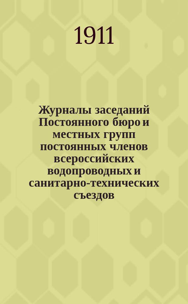 Журналы заседаний Постоянного бюро и местных групп постоянных членов всероссийских водопроводных и санитарно-технических съездов. № 1. Июнь 1911 г.