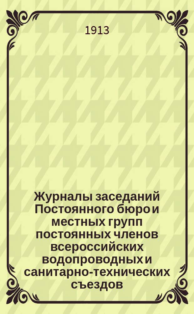 Журналы заседаний Постоянного бюро и местных групп постоянных членов всероссийских водопроводных и санитарно-технических съездов. № 13. Май 1913 г.