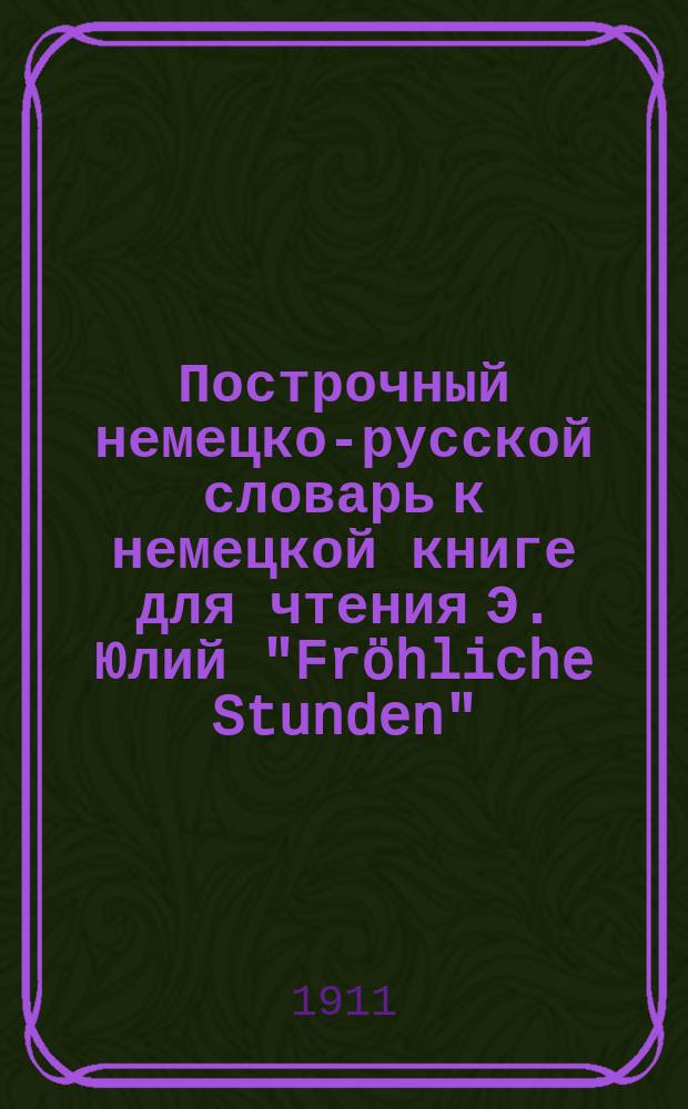 Построчный немецко-русской словарь к немецкой книге для чтения Э. Юлий "Fröhliche Stunden"