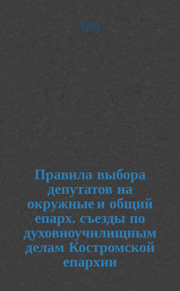 Правила выбора депутатов на окружные и общий епарх. съезды по духовноучилищным делам Костромской епархии, права и обязанности депутатов и предметы занятий съездов