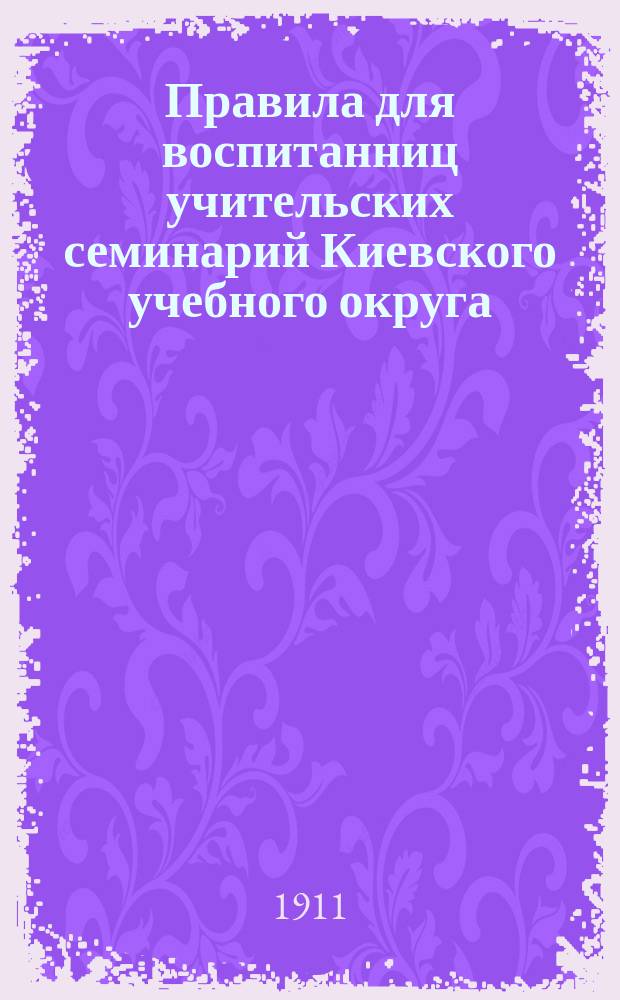 Правила для воспитанниц учительских семинарий Киевского учебного округа : Утв. 6 июня 1910 г.