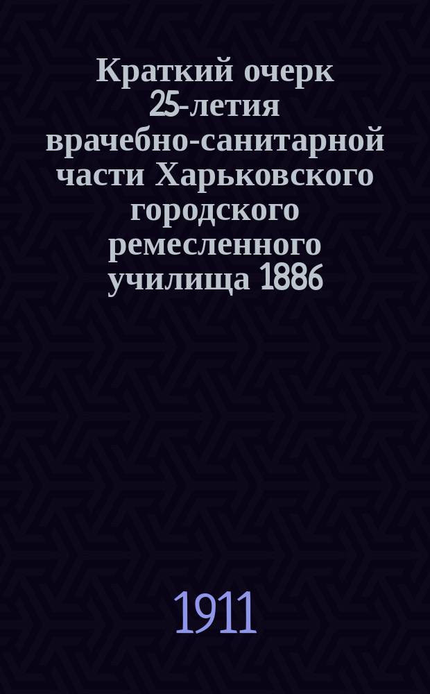 Краткий очерк 25-летия врачебно-санитарной части Харьковского городского ремесленного училища 1886 - 1-12 - 1911 гг.
