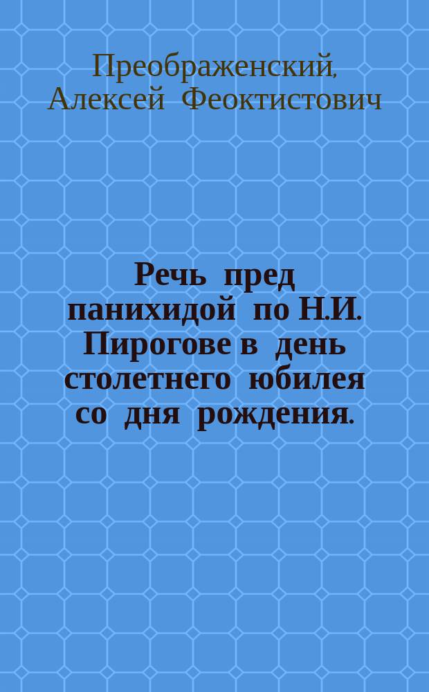 Речь пред панихидой по Н.И. Пирогове в день столетнего юбилея со дня рождения. (1810-1910) : Произнесено в торжеств. публ. собр. Имп. Николаев. ун-та 13 нояб. 1910 г
