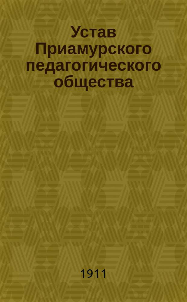 Устав Приамурского педагогического общества : Утв. 29 нояб. 1911 г