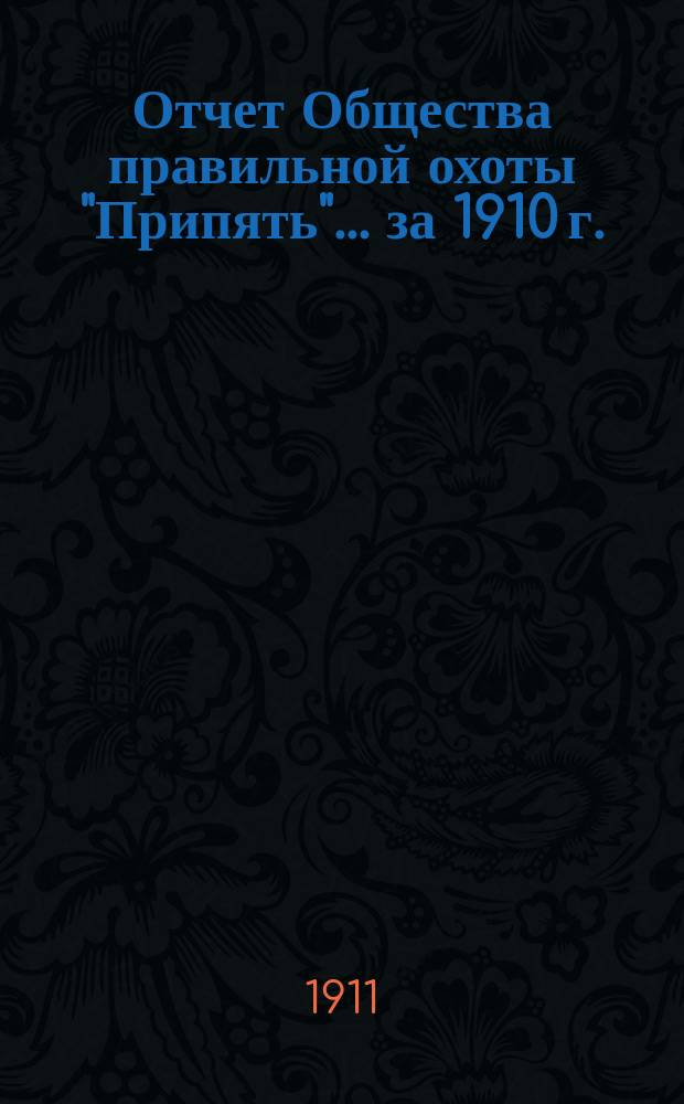 Отчет Общества правильной охоты "Припять"... ... за 1910 г.