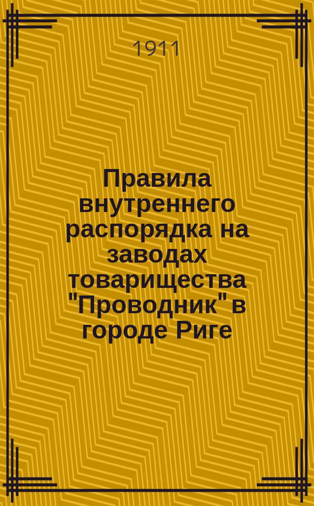 Правила внутреннего распорядка на заводах товарищества "Проводник" в городе Риге : Утв. 9 февр. 1908 г.