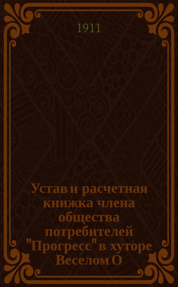 Устав и расчетная книжка члена общества потребителей "Прогресс" в хуторе Веселом О. В. Д. : Утв. 1 июня 1911 г.