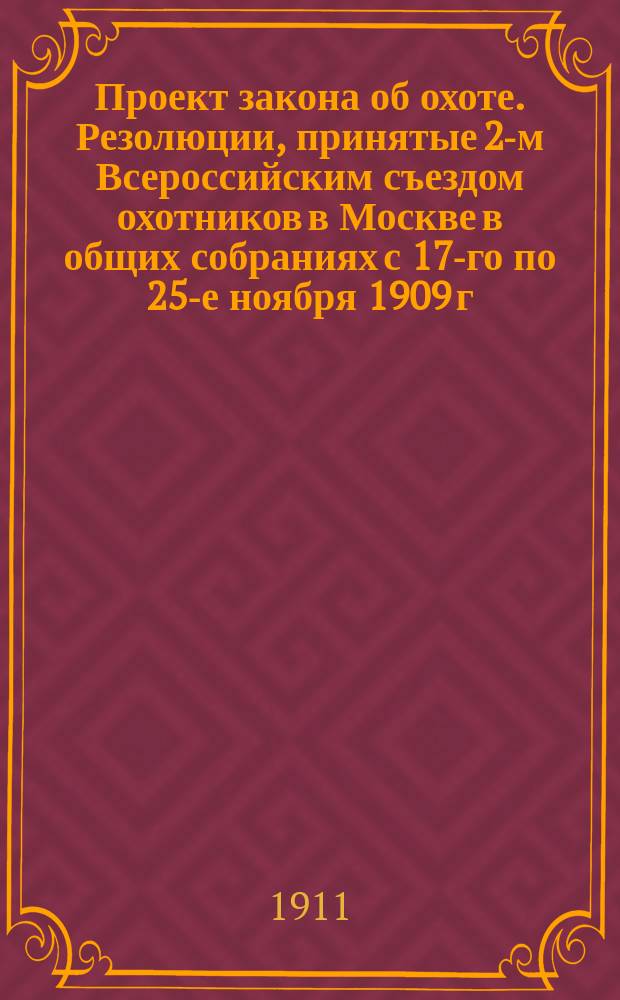 Проект закона об охоте. Резолюции, принятые 2-м Всероссийским съездом охотников в Москве в общих собраниях с 17-го по 25-е ноября 1909 г. включительно