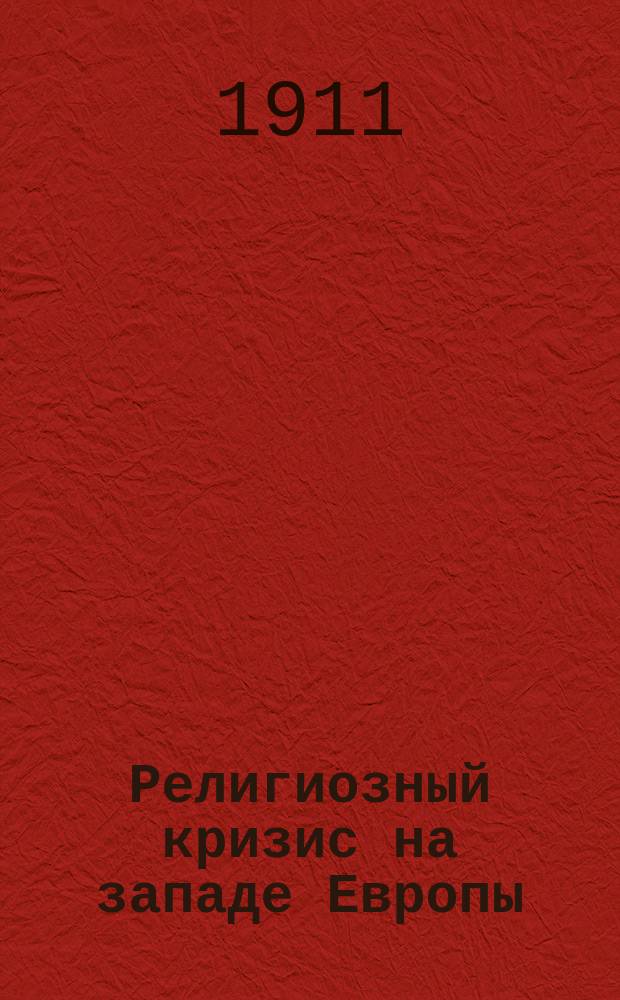 Религиозный кризис на западе Европы : (Модернизм) : Публ. лекция, чит. в Обществ. собр. 20 нояб. 1910 г. в пользу О-ва вспомоществования недостаточным студентам Имп. Том. ун-та