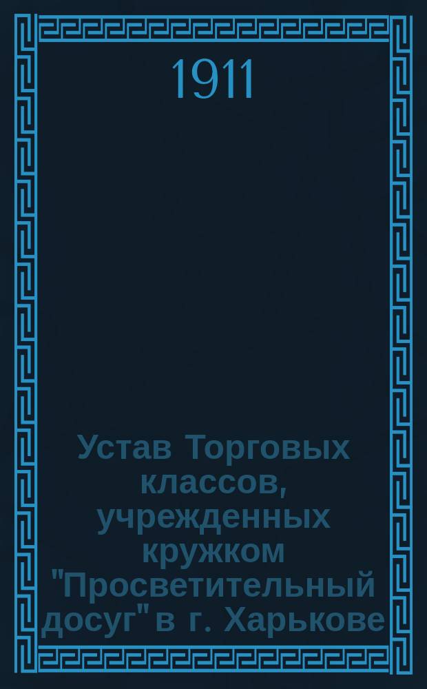 Устав Торговых классов, учрежденных кружком "Просветительный досуг" в г. Харькове : Утв. 4 янв. 1911 г.