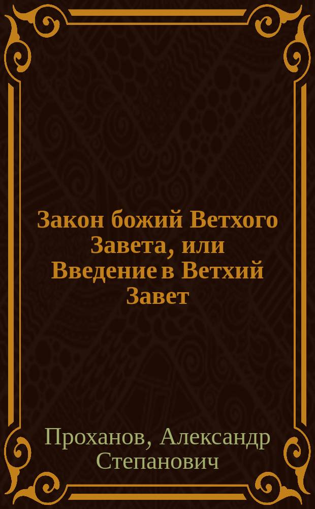 Закон божий Ветхого Завета, или Введение в Ветхий Завет : По древнейшим материалам, первоисточникам, документам и свидетельствам : Для семьи и шк. : Учеб. духов. христиан