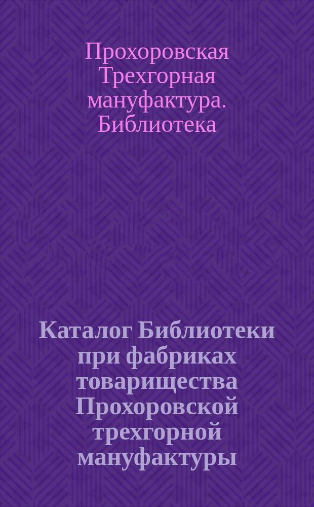 Каталог Библиотеки при фабриках товарищества Прохоровской трехгорной мануфактуры