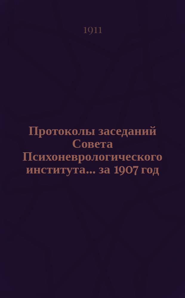 Протоколы заседаний Совета Психоневрологического института... за 1907 год