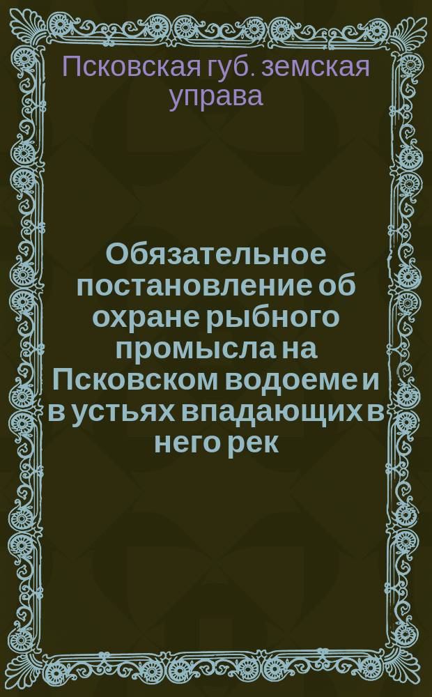 Обязательное постановление об охране рыбного промысла на Псковском водоеме и в устьях впадающих в него рек : Проект, сост. Пск. губ. зем. управой