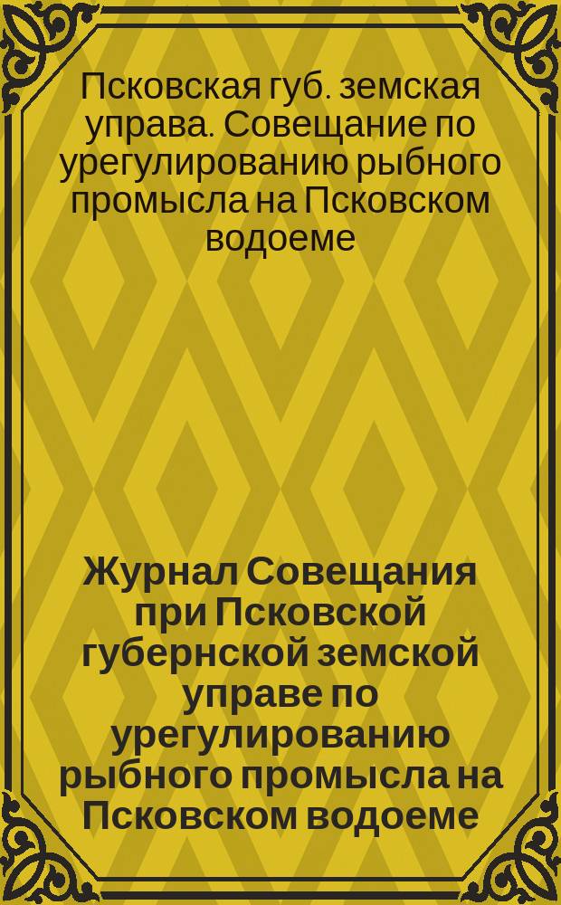 Журнал Совещания при Псковской губернской земской управе по урегулированию рыбного промысла на Псковском водоеме (Чудское и Псковское озера) 19, 20 и 21 июля 1911 года