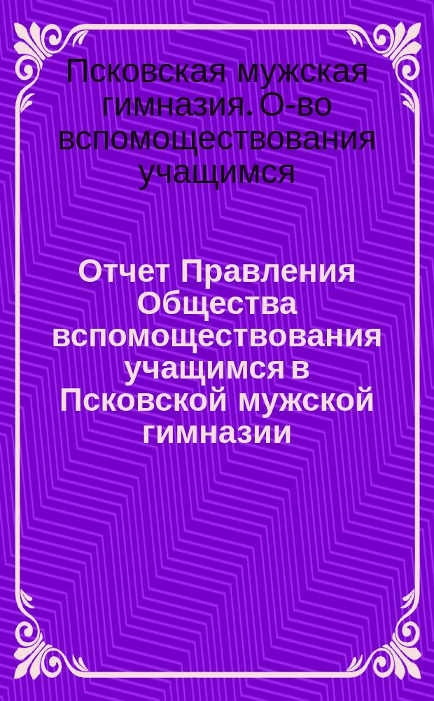 Отчет Правления Общества вспомоществования учащимся в Псковской мужской гимназии...
