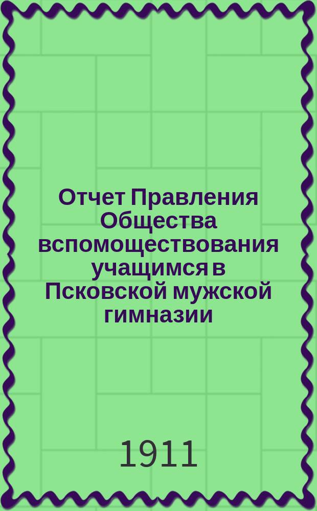 Отчет Правления Общества вспомоществования учащимся в Псковской мужской гимназии... ... за 1910 год