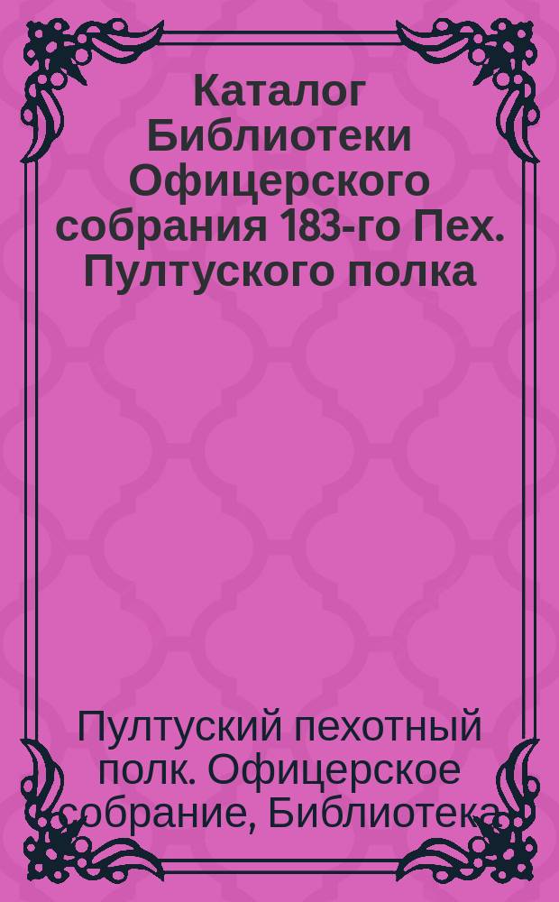 Каталог Библиотеки Офицерского собрания 183-го Пех. Пултуского полка : Сост. в 1911 г
