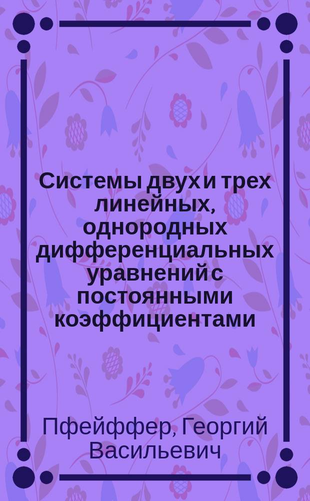 Системы двух и трех линейных, однородных дифференциальных уравнений с постоянными коэффициентами