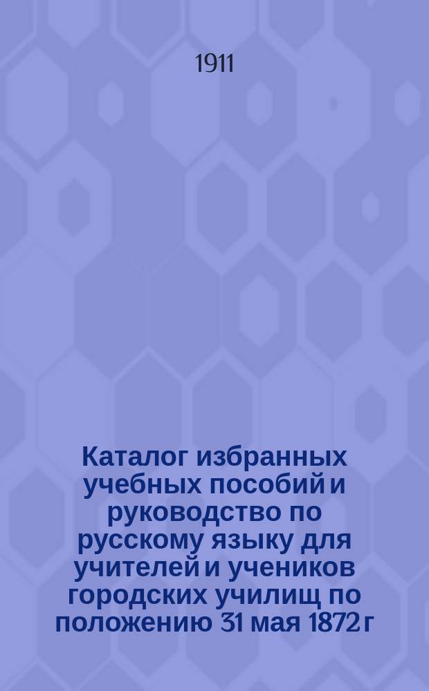 Каталог избранных учебных пособий и руководство по русскому языку для учителей и учеников городских училищ по положению 31 мая 1872 г.