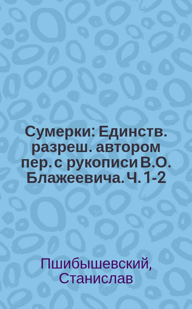 Сумерки : Единств. разреш. автором пер. с рукописи В.О. Блажеевича. Ч. 1-2