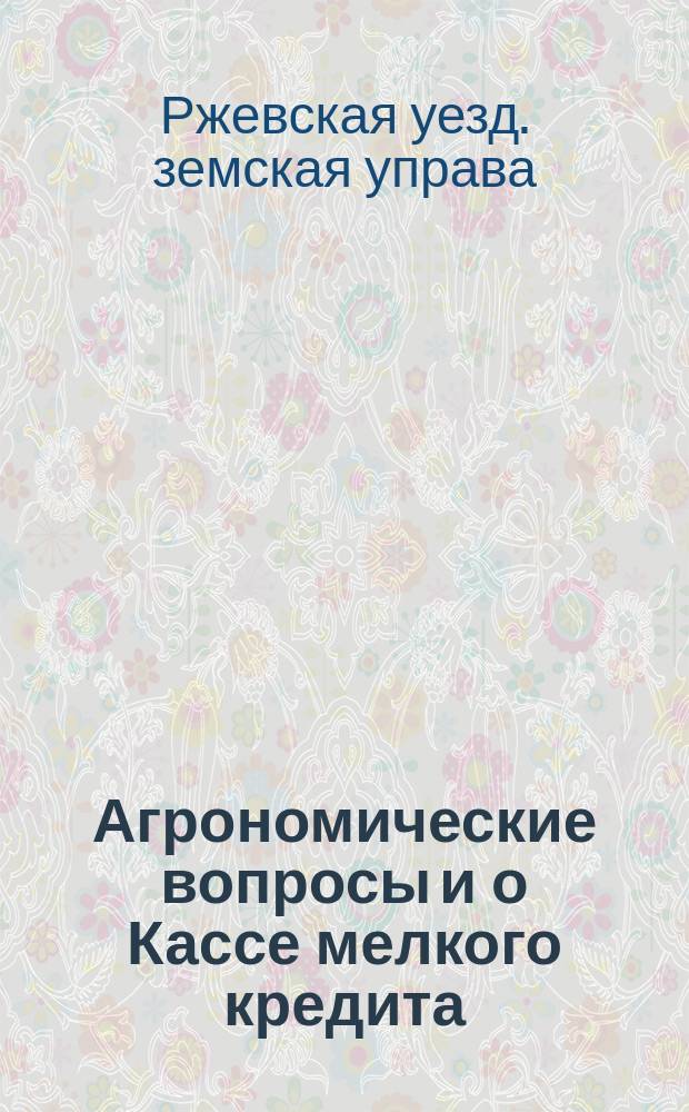 Агрономические вопросы и о Кассе мелкого кредита : Докл. агронома и Ржев. уезд. зем. управы