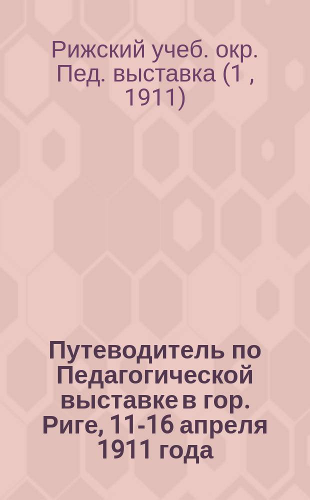 Путеводитель по Педагогической выставке в гор. Риге, 11-16 апреля 1911 года