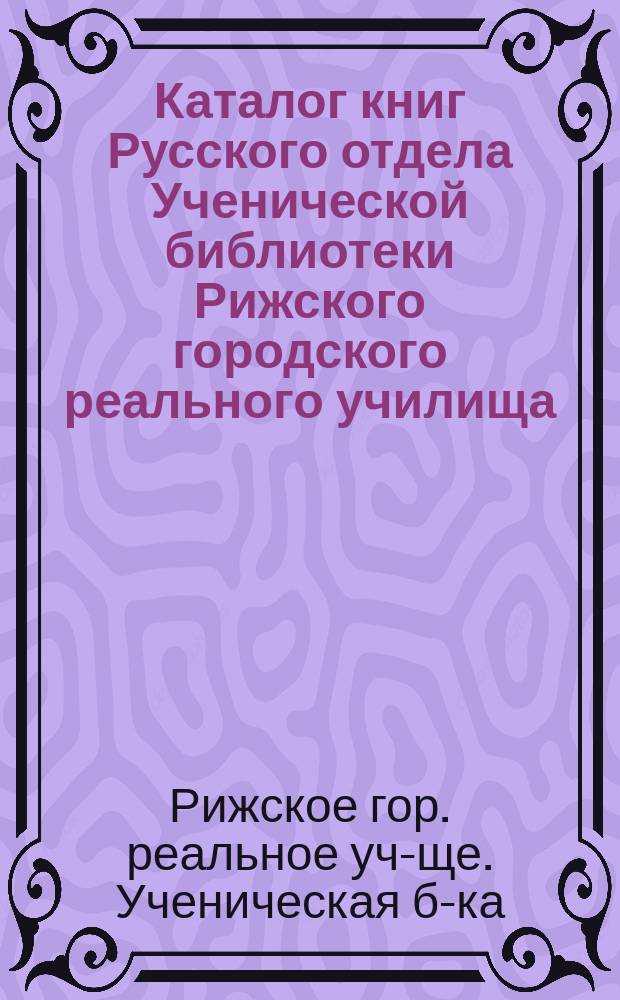 Каталог книг Русского отдела Ученической библиотеки Рижского городского реального училища