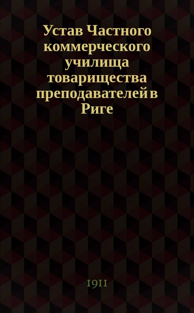 Устав Частного коммерческого училища товарищества преподавателей в Риге : Утв. 2 июля 1911 г.