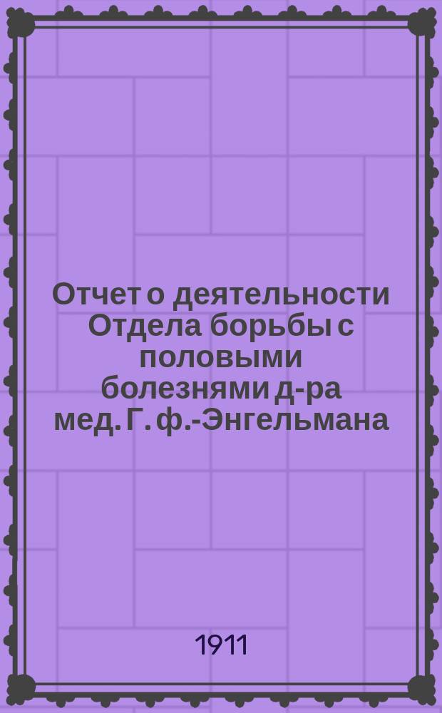 Отчет о деятельности Отдела борьбы с половыми болезнями д-ра мед. Г. ф.-Энгельмана