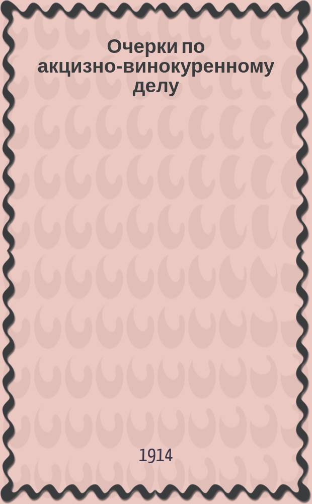 Очерки по акцизно-винокуренному делу : Лекцион. излож. акциз. правил по винокурению и очистке спирта