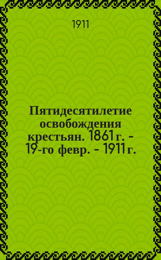 [Пятидесятилетие освобождения крестьян. 1861 г. - 19-го февр. - 1911 г. : (Ист. очерк)
