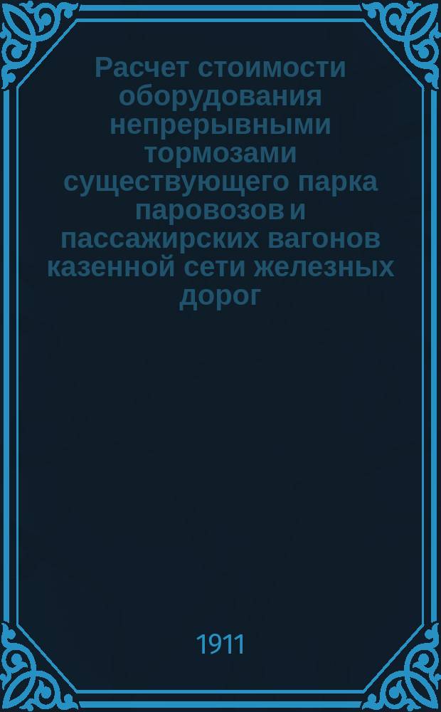 Расчет стоимости оборудования непрерывными тормозами существующего парка паровозов и пассажирских вагонов казенной сети железных дорог : Ч. 1-. Ч. 1