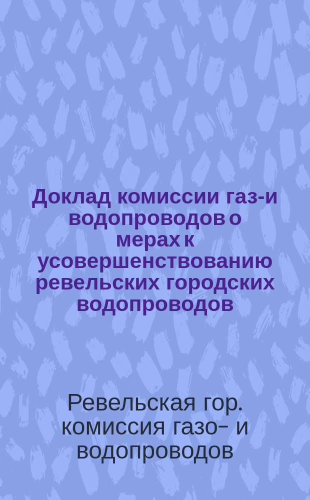 Доклад комиссии газо- и водопроводов о мерах к усовершенствованию ревельских городских водопроводов : 1911 г