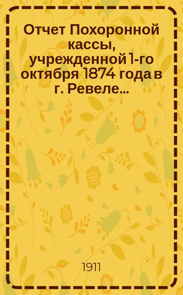 Отчет Похоронной кассы, учрежденной 1-го октября 1874 года в г. Ревеле...