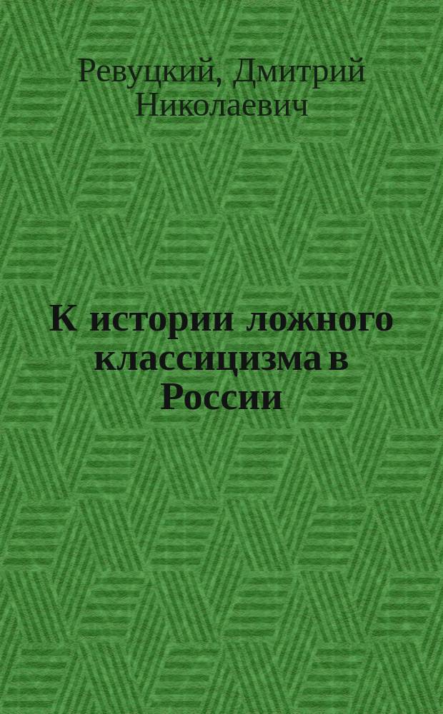 К истории ложного классицизма в России : По урокам преп. Д.Н. Ревуцкого сост. Н. Карпека, уч. 6 кл. Киев. гимназии В.П. Науменко
