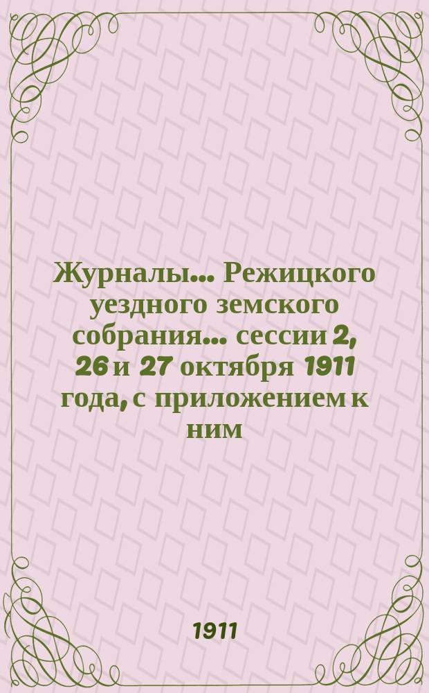 Журналы... Режицкого уездного земского собрания... сессии 2, 26 и 27 октября 1911 года, с приложением к ним