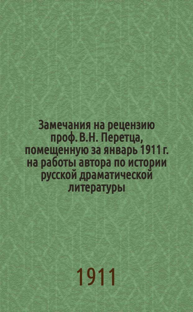 Замечания на рецензию проф. В.Н. Перетца, [помещенную за январь 1911 г. на работы автора по истории русской драматической литературы]