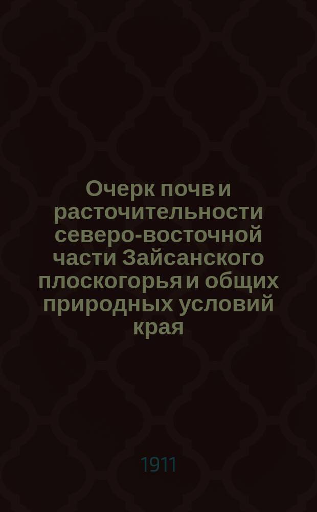 ... Очерк почв и расточительности северо-восточной части Зайсанского плоскогорья и общих природных условий края